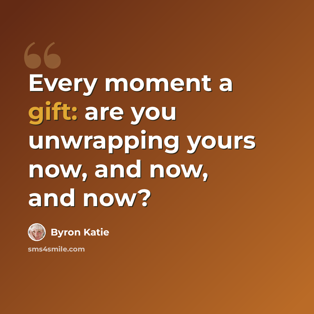 “Every moment a gift: are you unwrapping yours now, and now, and now?” quote by Byron Katie