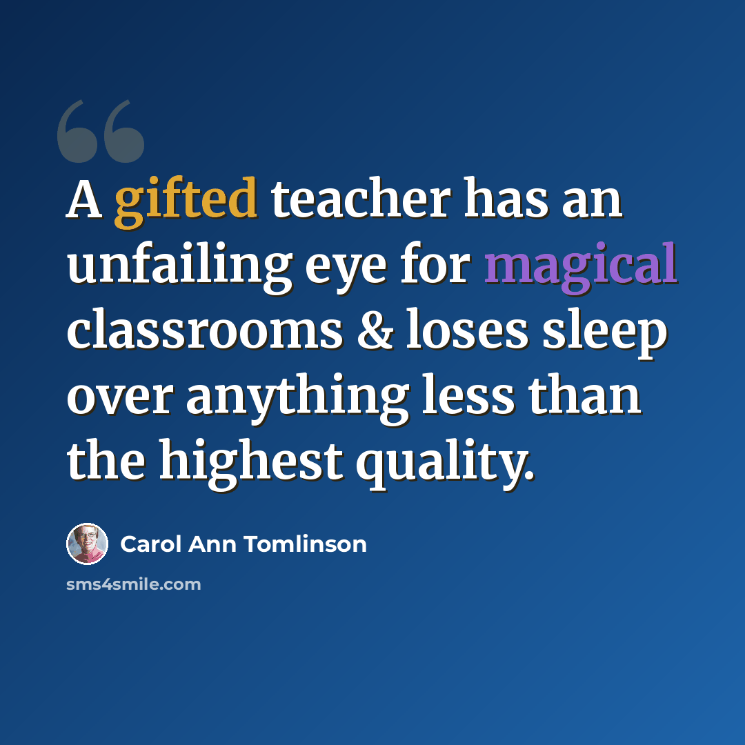 “A gifted teacher has an unfailing eye for magical classrooms & loses sleep over anything less than the highest quality.” quote by Carol Ann Tomlinson