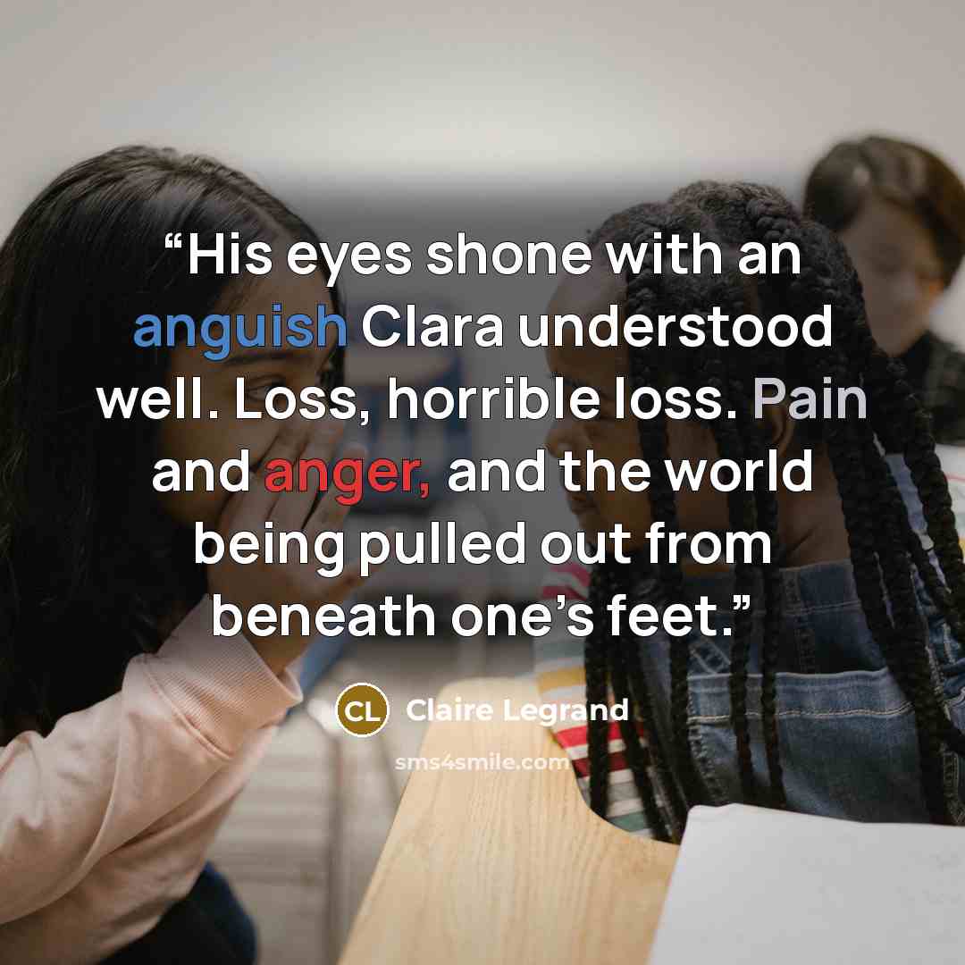 “His eyes shone with an anguish Clara understood well. Loss, horrible loss. Pain and anger, and the world being pulled out from beneath one’s feet.” quote by Claire Legrand