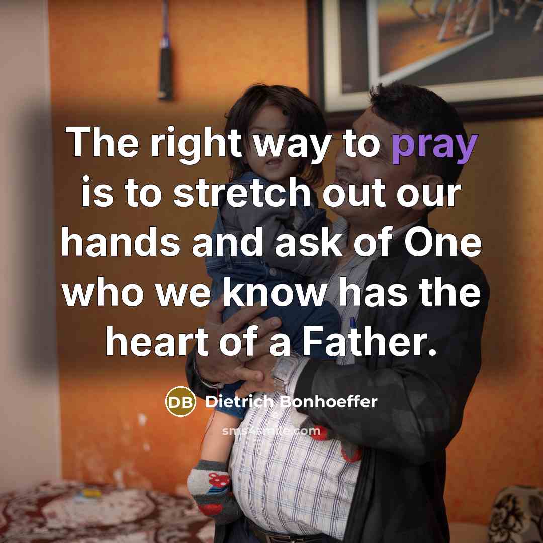 “The right way to pray is to stretch out our hands and ask of One who we know has the heart of a Father.” quote by Dietrich Bonhoeffer