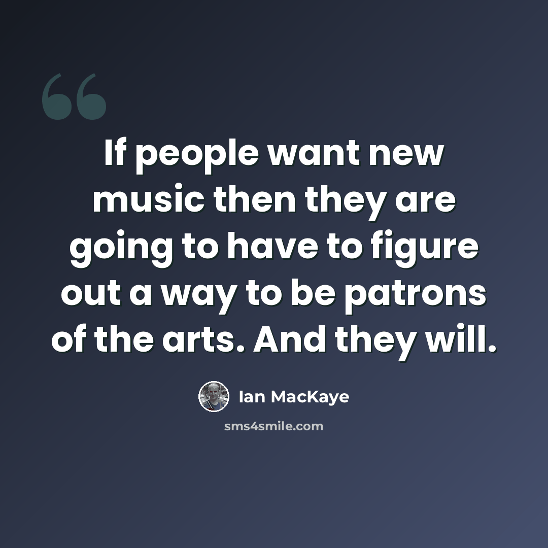 “If people want new music then they are going to have to figure out a way to be patrons of the arts. And they will.” quote by Ian MacKaye