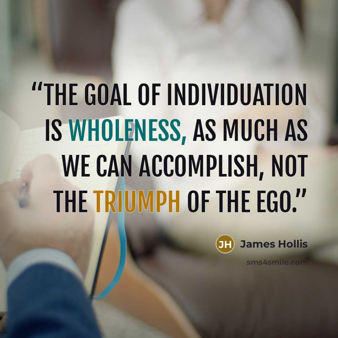 “The goal of individuation is wholeness, as much as we can accomplish, not the triumph of the ego.” quote by James Hollis