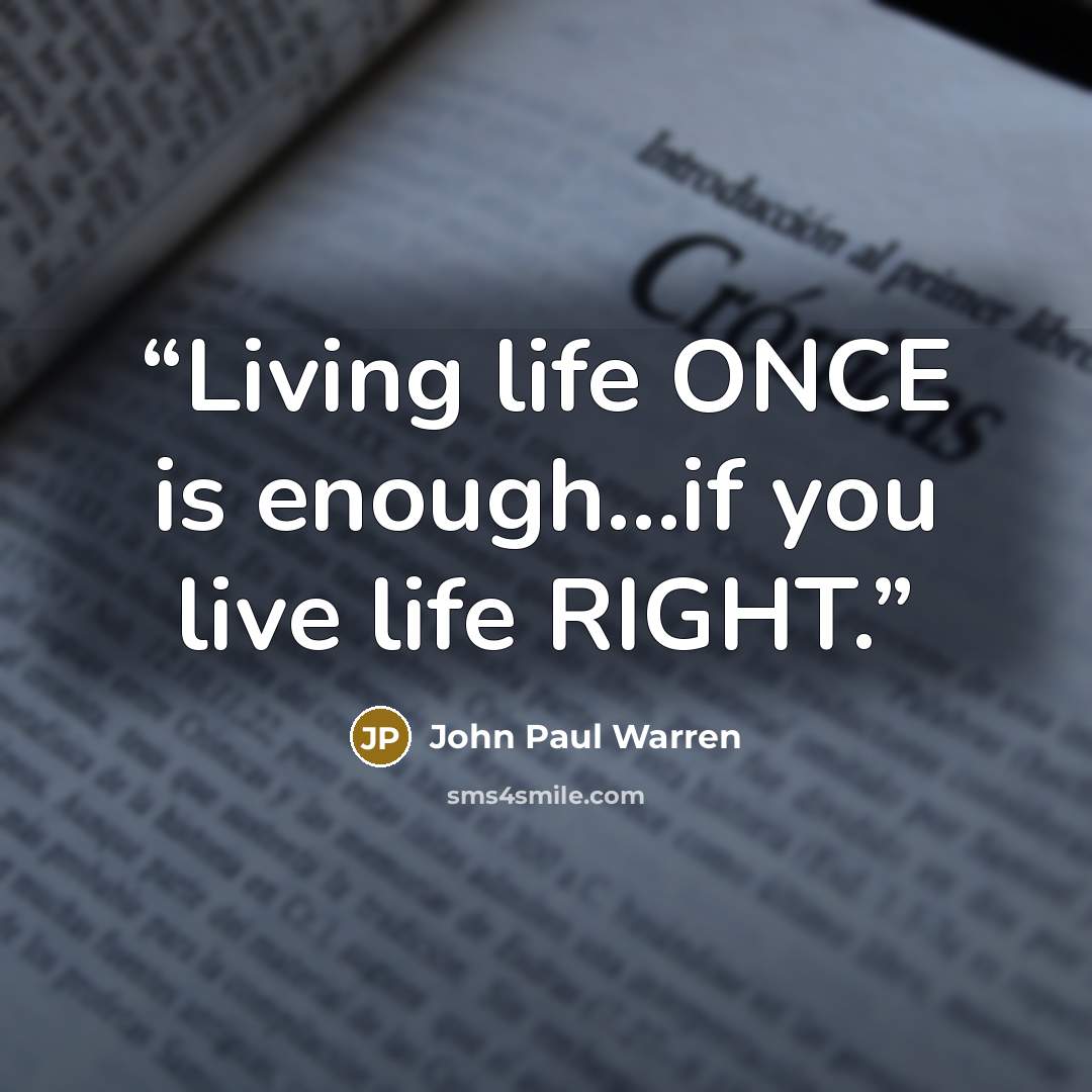 “Living life ONCE is enough...if you live life RIGHT.” quote by John Paul warren