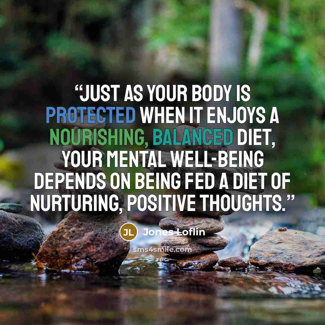 “Just as your body is protected when it enjoys a nourishing, balanced diet, your mental well-being depends on being fed a diet of nurturing, positive thoughts.” quote by Jones Loflin