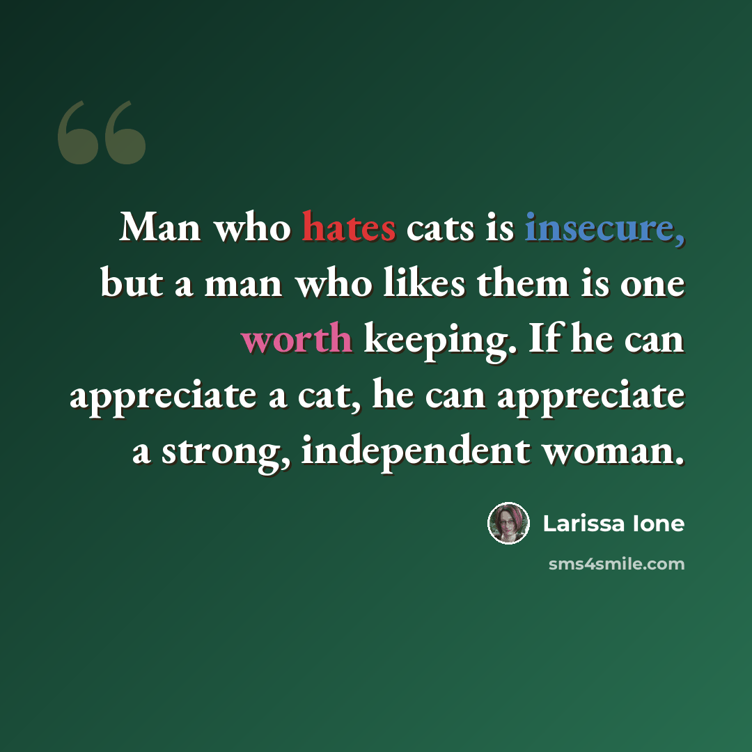 “Man who hates cats is insecure, but a man who likes them is one worth keeping. If he can appreciate a cat, he can appreciate a strong, independent woman.” quote by Larissa Ione