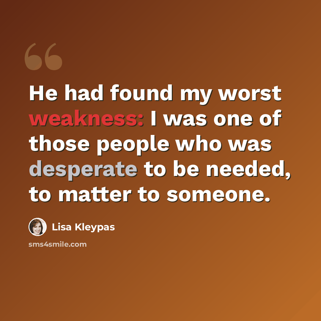 “He had found my worst weakness: I was one of those people who was desperate to be needed, to matter to someone.” quote by Lisa Kleypas