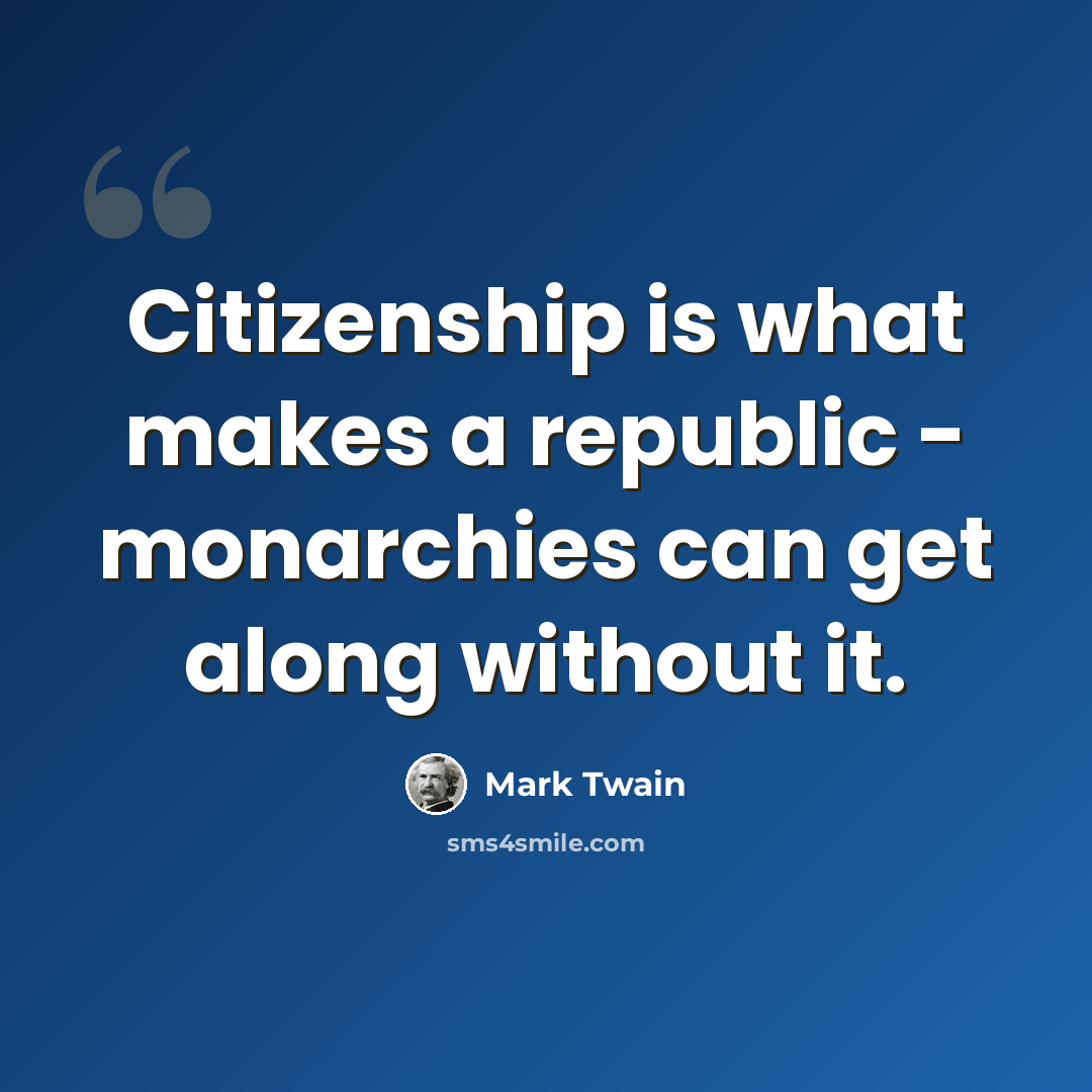 “Citizenship is what makes a republic - monarchies can get along without it.” quote by Mark Twain