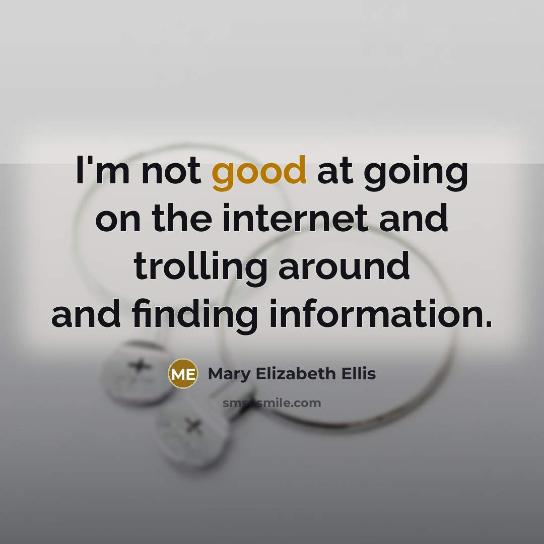“I'm not good at going on the internet and trolling around and finding information.” quote by Mary Elizabeth Ellis