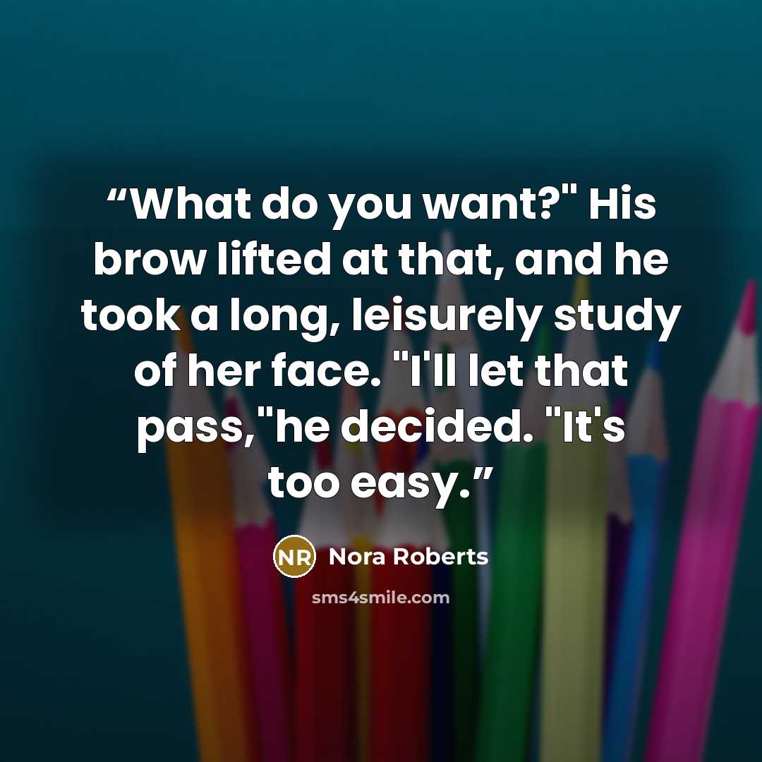 “What do you want?" His brow lifted at that, and he took a long, leisurely study of her face. "I'll let that pass,"he decided. "It's too easy.” quote by Nora Roberts