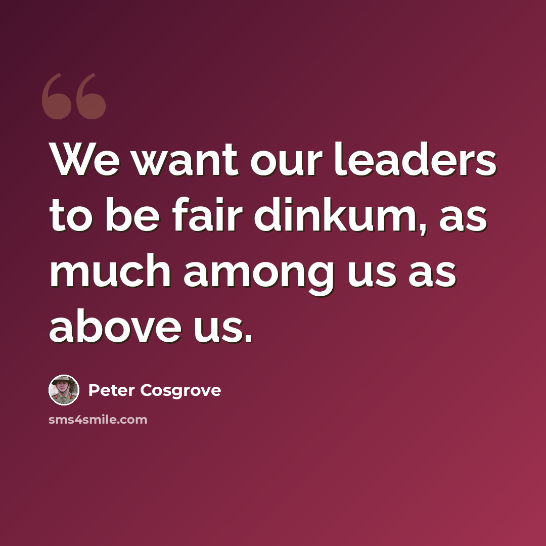 “We want our leaders to be fair dinkum, as much among us as above us.” quote by Peter Cosgrove