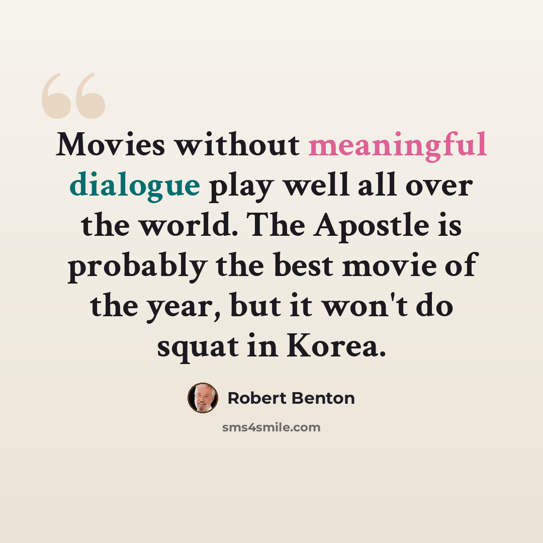 “Movies without meaningful dialogue play well all over the world. The Apostle is probably the best movie of the year, but it won't do squat in Korea.” quote by Robert Benton