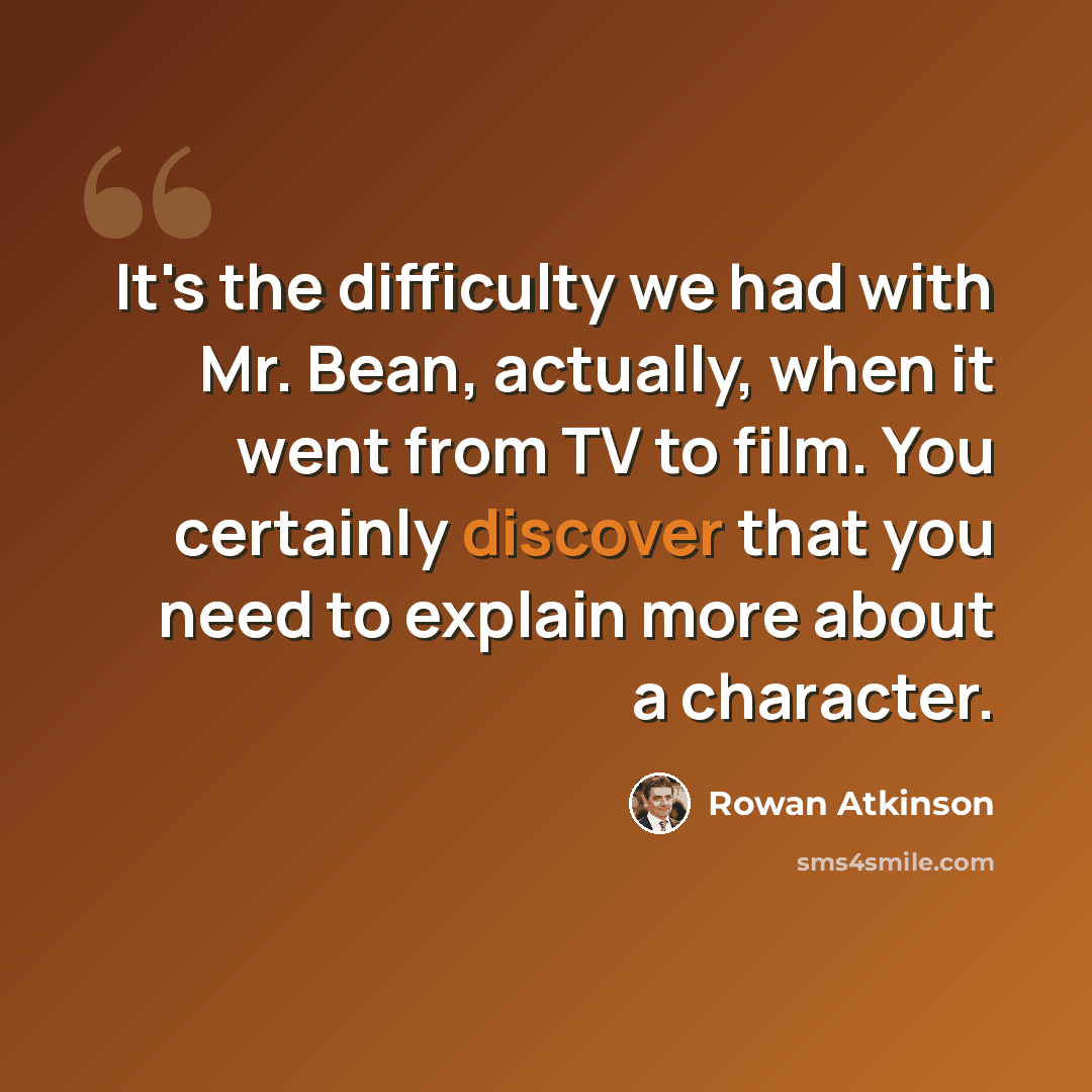 “It's the difficulty we had with Mr. Bean, actually, when it went from TV to film. You certainly discover that you need to explain more about a character.” quote by Rowan Atkinson