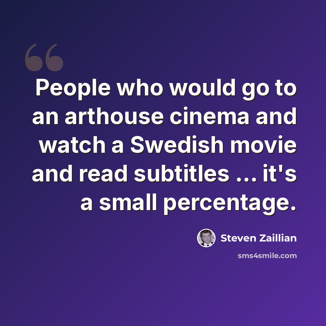 “People who would go to an arthouse cinema and watch a Swedish movie and read subtitles … it's a small percentage.” quote by Steven Zaillian
