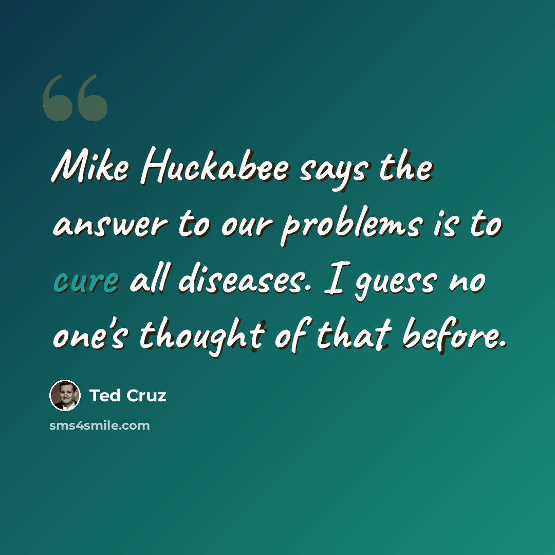 “Mike Huckabee says the answer to our problems is to cure all diseases. I guess no one's thought of that before.” quote by Ted Cruz