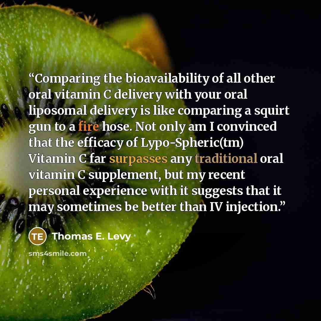“Comparing the bioavailability of all other oral vitamin C delivery with your oral liposomal delivery is like comparing a squirt gun to a fire hose. Not only am I convinced that the efficacy of Lypo-Spheric(tm) Vitamin C far surpasses any traditional oral vitamin C supplement, but my recent…” quote by Thomas E. Levy