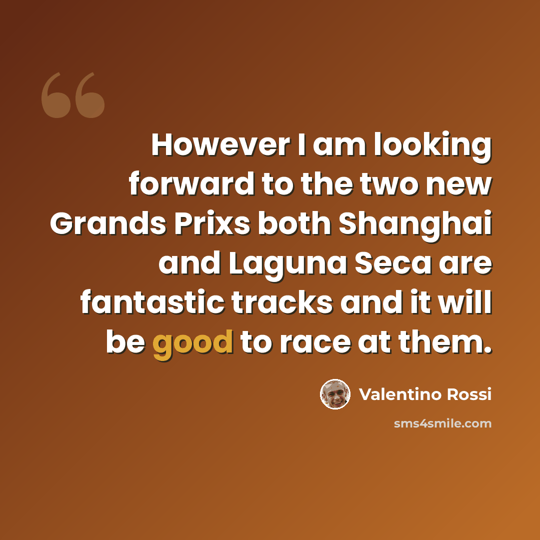 “However I am looking forward to the two new Grands Prixs both Shanghai and Laguna Seca are fantastic tracks and it will be good to race at them.” quote by Valentino Rossi