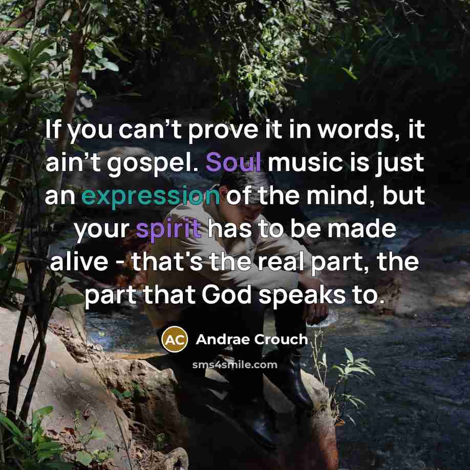 “If you can't prove it in words, it ain't gospel. Soul music is just an expression of the mind, but your spirit has to be made alive - that's the real part, the part that God speaks to.” quote by Andrae Crouch
