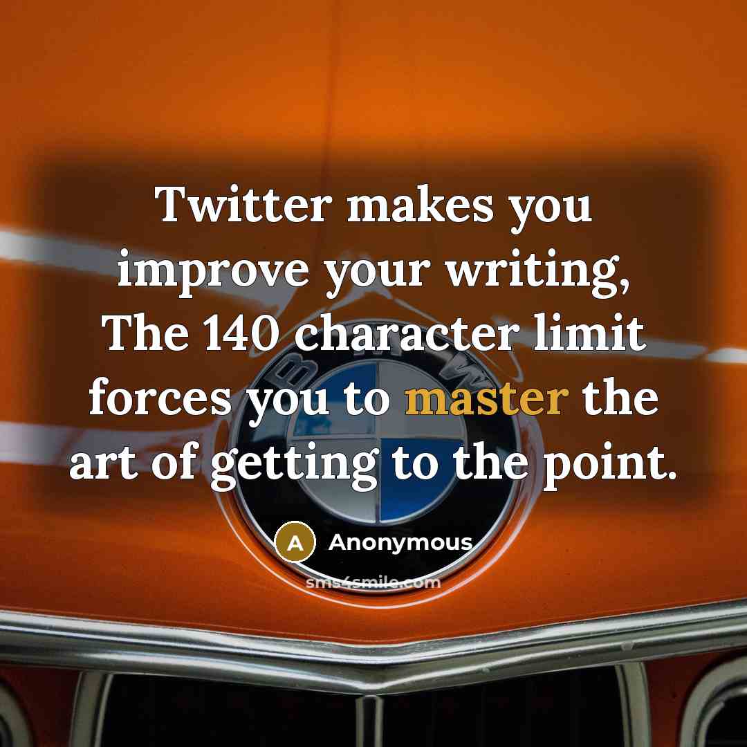 “Twitter makes you improve your writing, The 140 character limit forces you to master the art of getting to the point.” quote by Anonymous