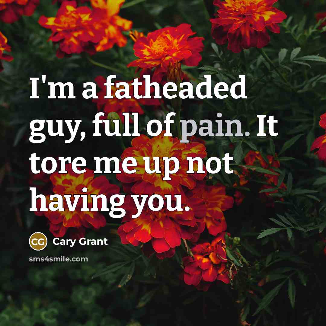 “I'm a fatheaded guy, full of pain. It tore me up not having you.” quote by Cary Grant