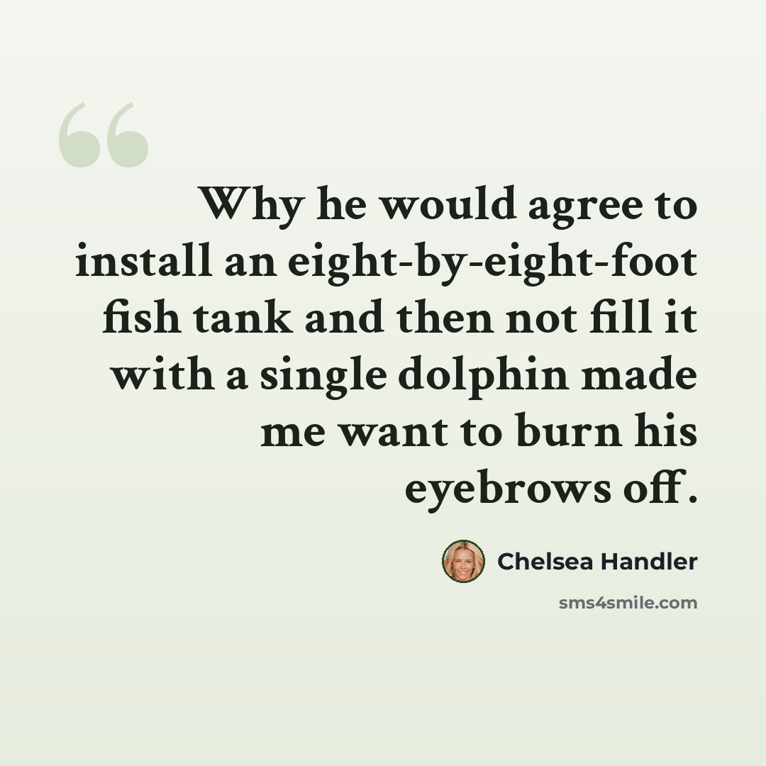 “Why he would agree to install an eight-by-eight-foot fish tank and then not fill it with a single dolphin made me want to burn his eyebrows off.” quote by Chelsea Handler