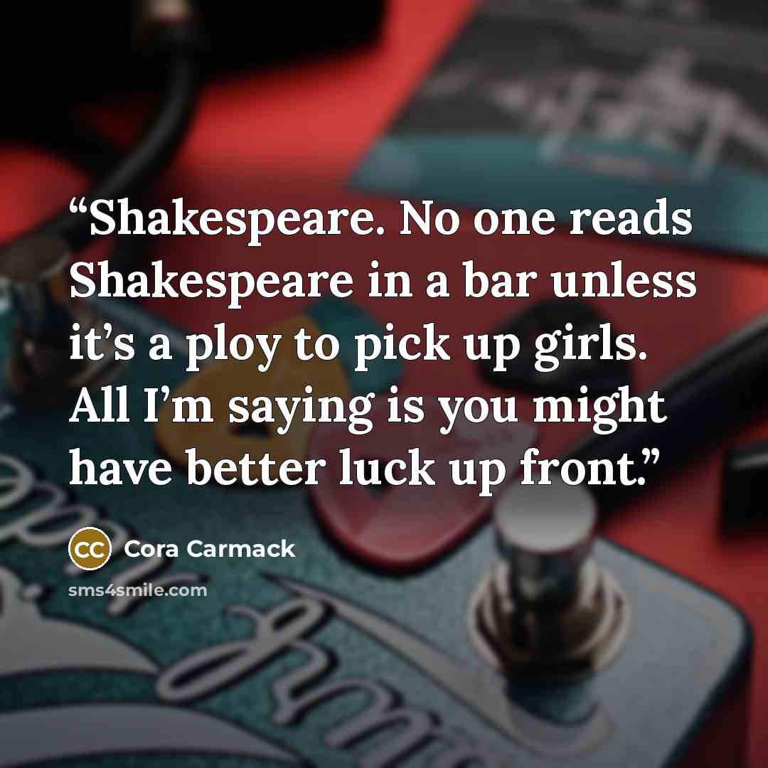 “Shakespeare. No one reads Shakespeare in a bar unless it’s a ploy to pick up girls. All I’m saying is you might have better luck up front.” quote by Cora Carmack