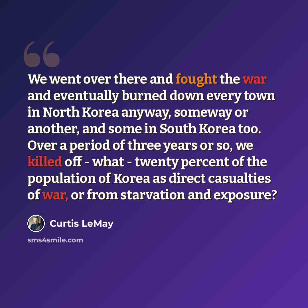“We went over there and fought the war and eventually burned down every town in North Korea anyway, someway or another, and some in South Korea too. Over a period of three years or so, we killed off - what - twenty percent of the population of Korea as direct casualties of war, or from starvation…” quote by Curtis LeMay