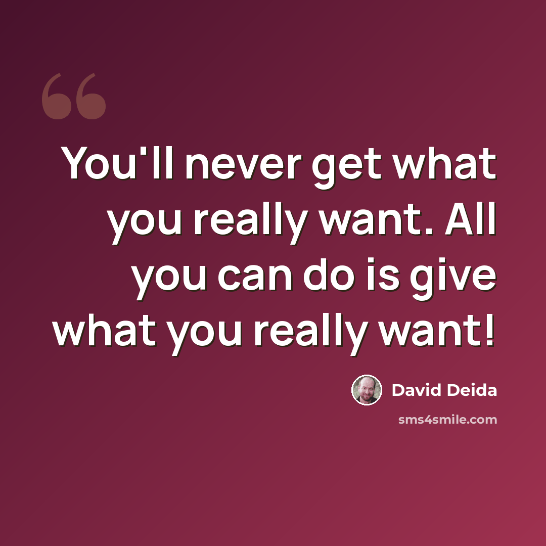 “You'll never get what you really want. All you can do is give what you really want!” quote by David Deida