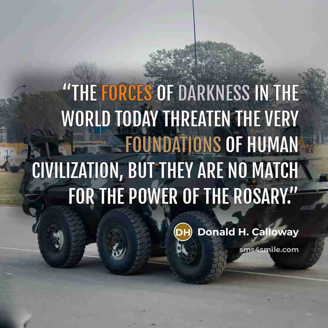 “The forces of darkness in the world today threaten the very foundations of human civilization, but they are no match for the power of the rosary.” quote by Donald H. Calloway