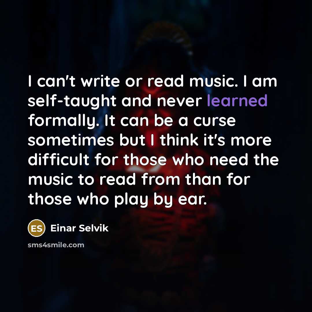 “I can't write or read music. I am self-taught and never learned formally. It can be a curse sometimes but I think it's more difficult for those who need the music to read from than for those who play by ear.” quote by Einar Selvik