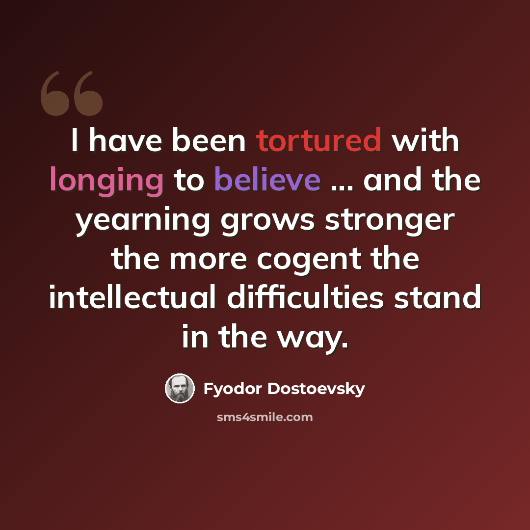 “I have been tortured with longing to believe ... and the yearning grows stronger the more cogent the intellectual difficulties stand in the way.” quote by Fyodor Dostoevsky
