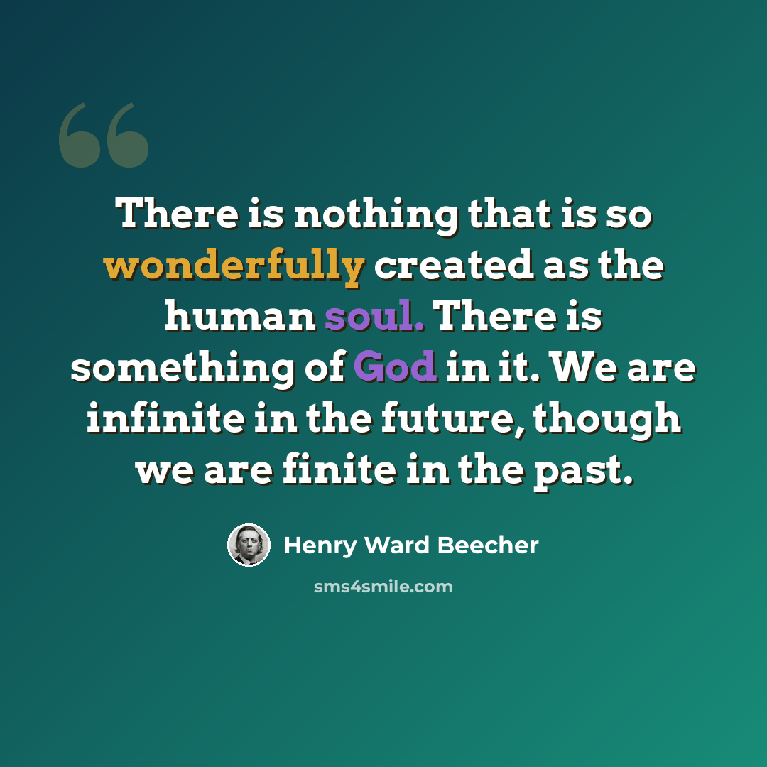 “There is nothing that is so wonderfully created as the human soul. There is something of God in it. We are infinite in the future, though we are finite in the past.” quote by Henry Ward Beecher