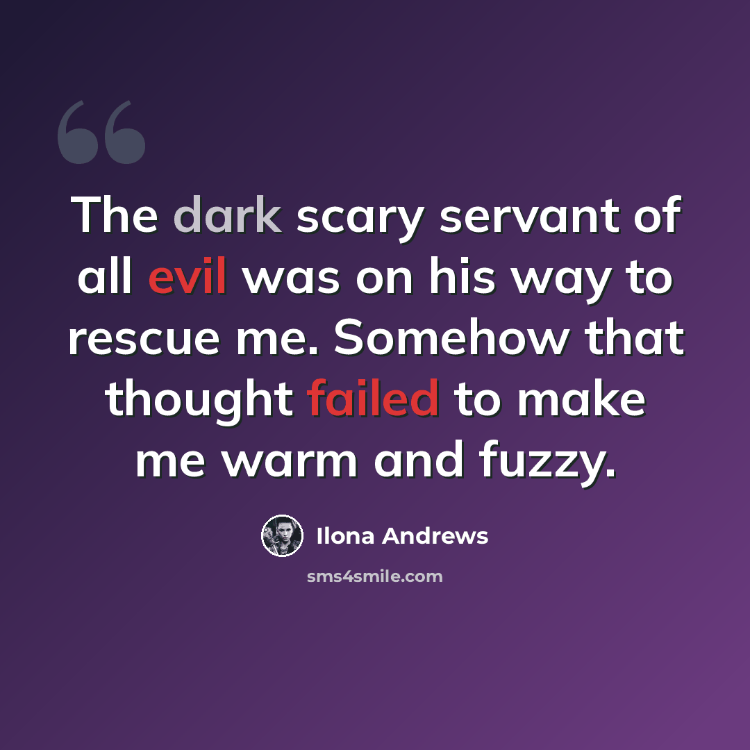 “The dark scary servant of all evil was on his way to rescue me. Somehow that thought failed to make me warm and fuzzy.” quote by Ilona Andrews