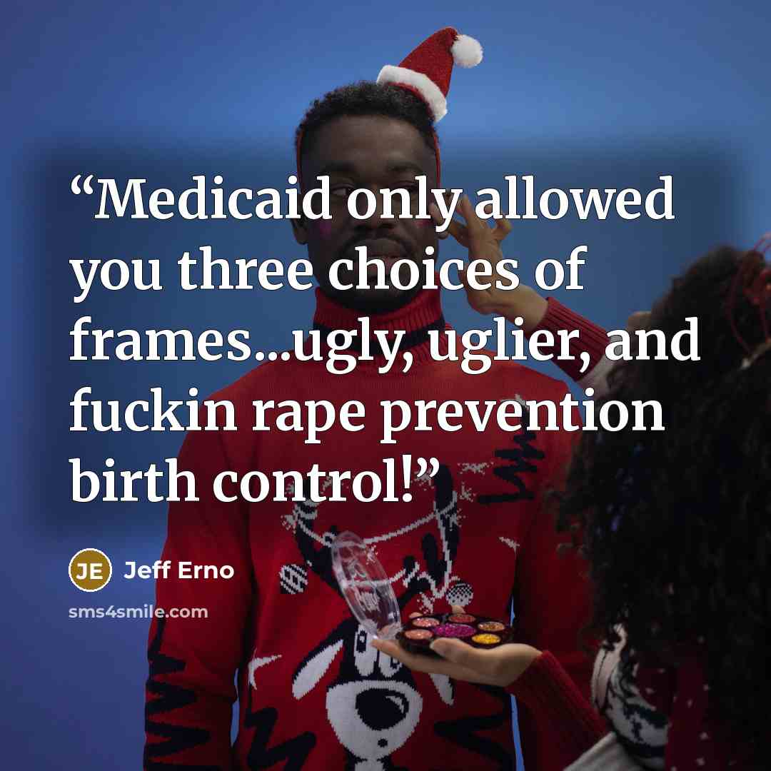 “Medicaid only allowed you three choices of frames...ugly, uglier, and fuckin rape prevention birth control!” quote by Jeff Erno