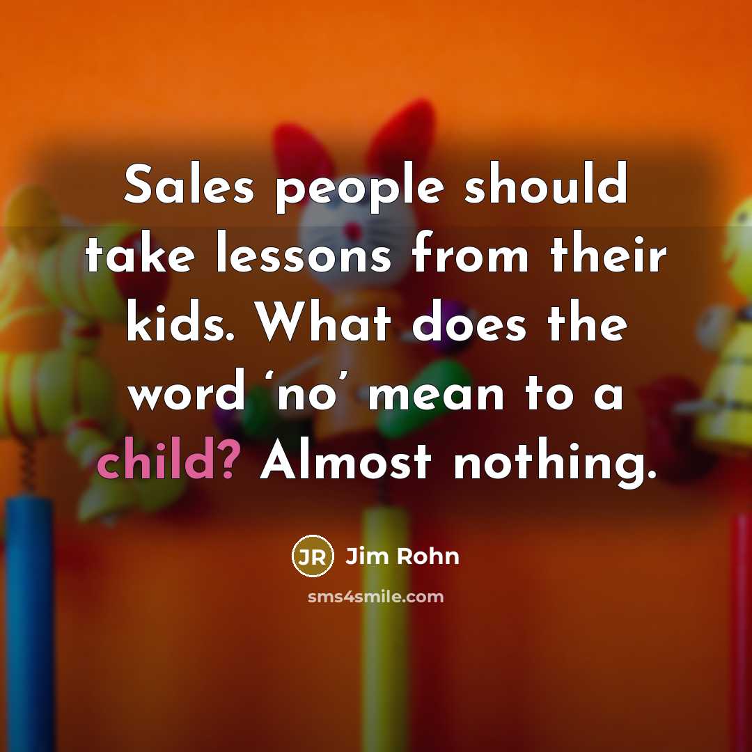 “Sales people should take lessons from their kids. What does the word ‘no’ mean to a child? Almost nothing.” quote by Jim Rohn