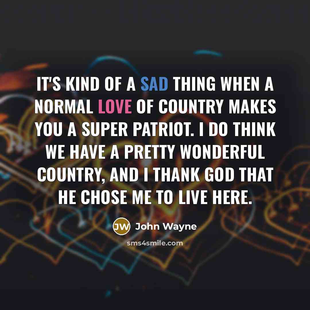 “It's kind of a sad thing when a normal love of country makes you a super patriot. I do think we have a pretty wonderful country, and I thank God that He chose me to live here.” quote by John Wayne
