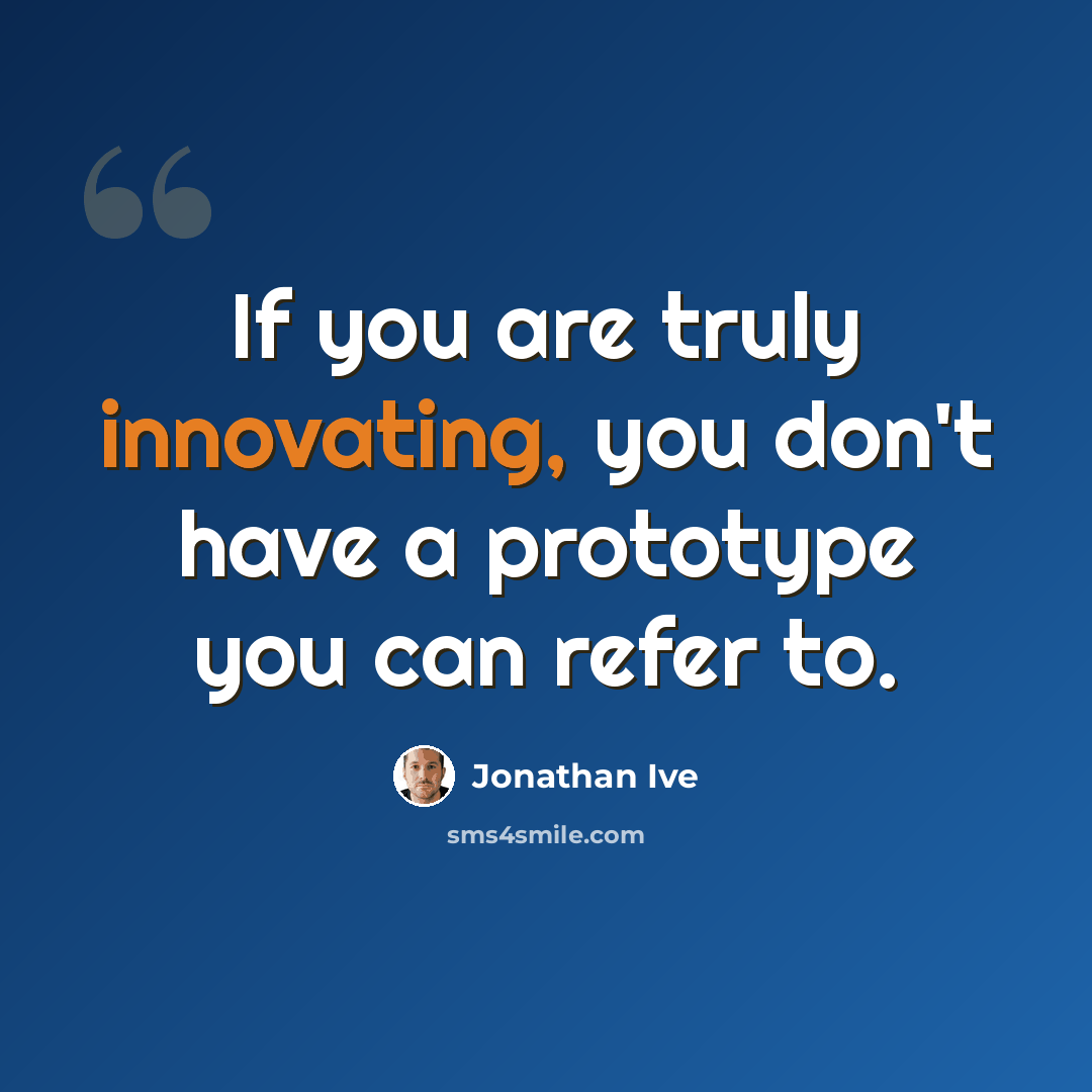 “If you are truly innovating, you don't have a prototype you can refer to.” quote by Jonathan Ive