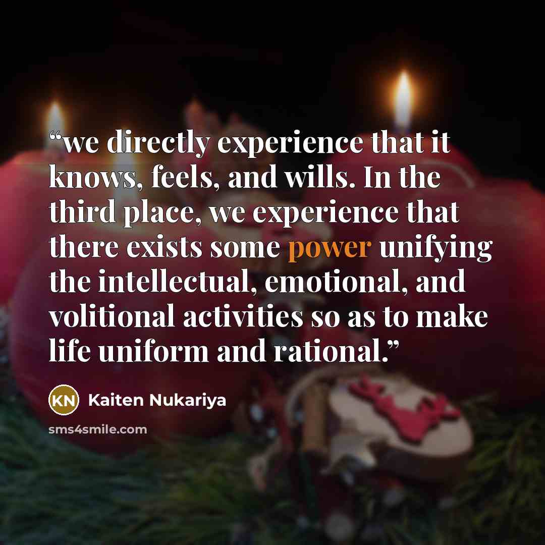 “we directly experience that it knows, feels, and wills. In the third place, we experience that there exists some power unifying the intellectual, emotional, and volitional activities so as to make life uniform and rational.” quote by Kaiten Nukariya