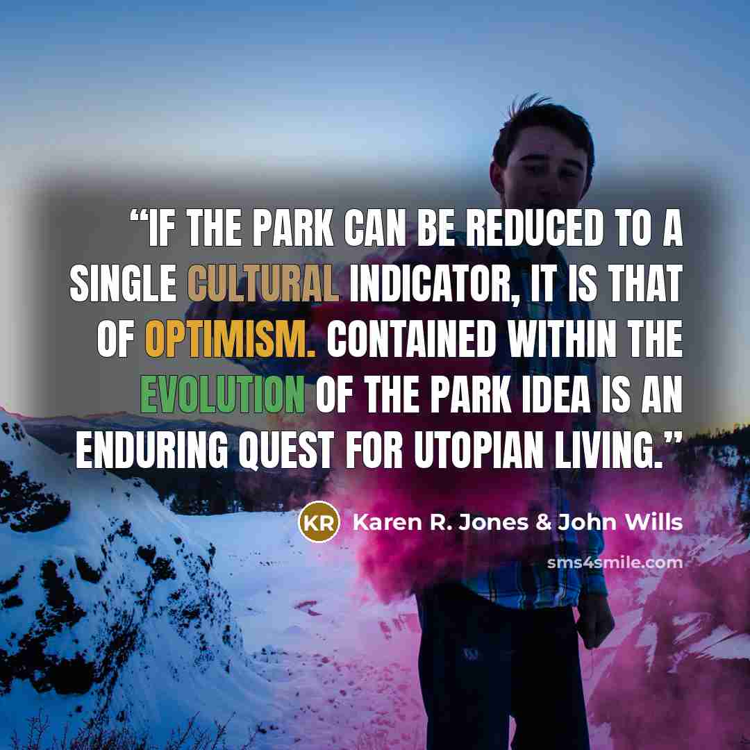 “If the park can be reduced to a single cultural indicator, it is that of optimism. Contained within the evolution of the park idea is an enduring quest for utopian living.” quote by Karen R. Jones & John Wills