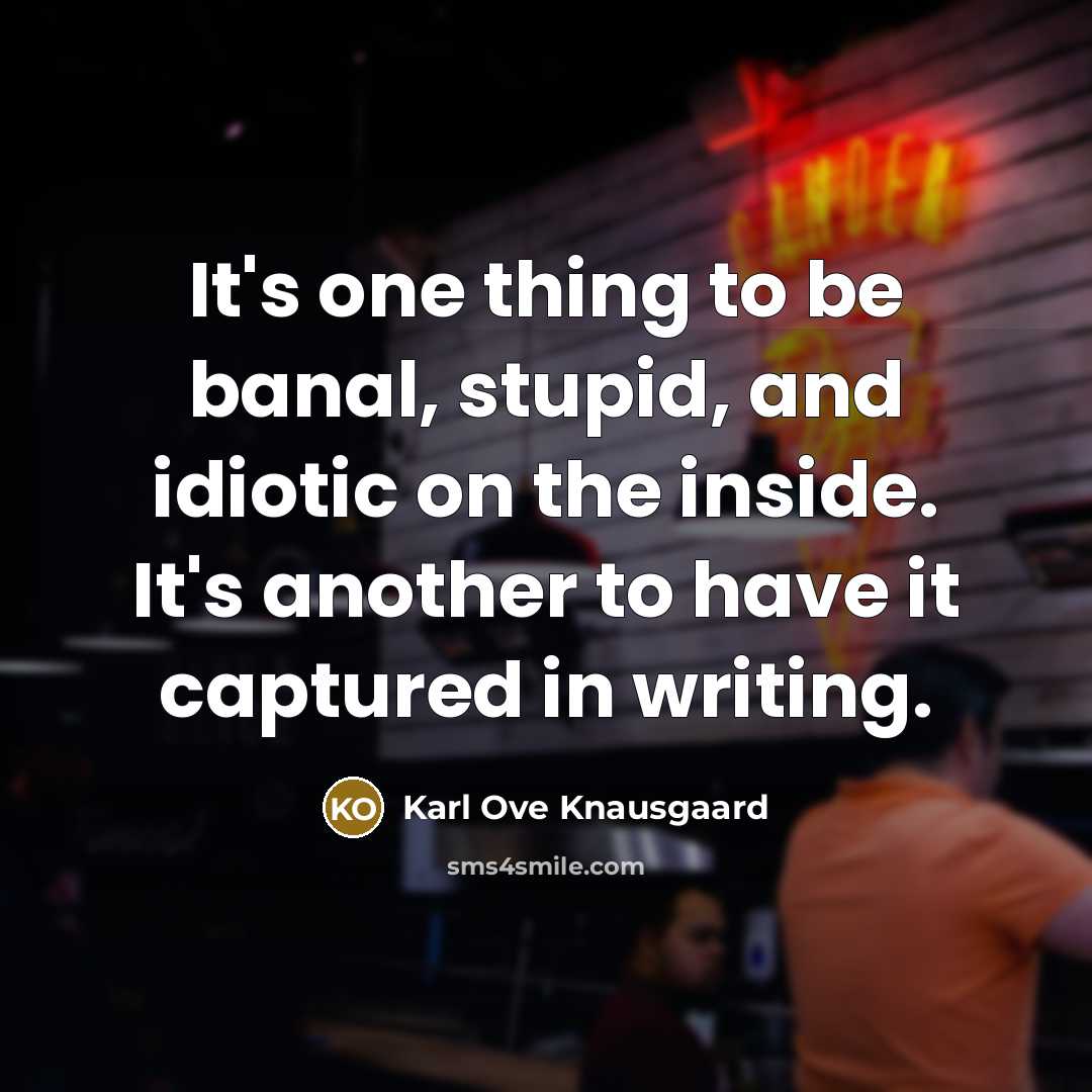 “It's one thing to be banal, stupid, and idiotic on the inside. It's another to have it captured in writing.” quote by Karl Ove Knausgaard