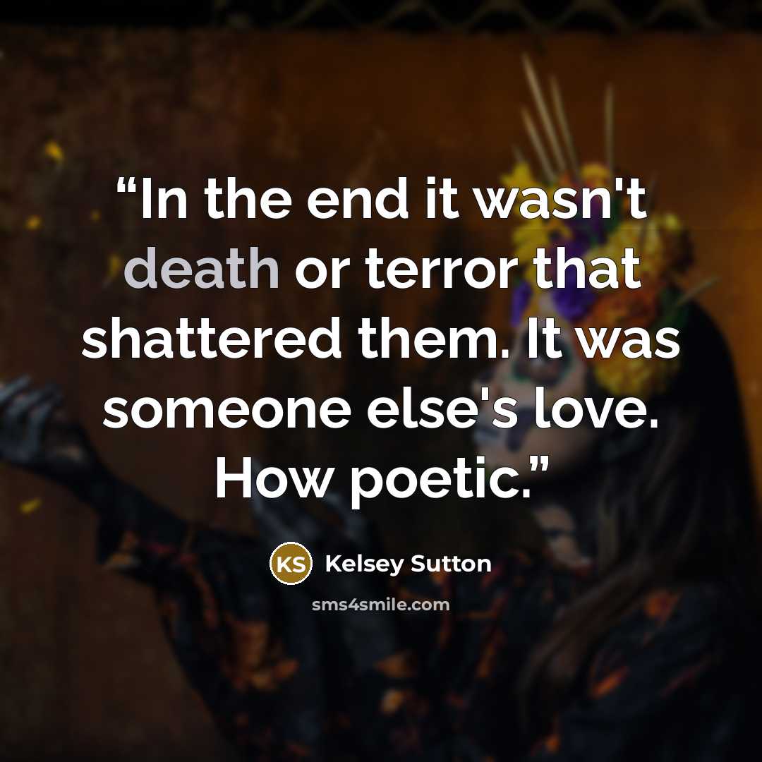 “In the end it wasn't death or terror that shattered them. It was someone else's love. How poetic.” quote by Kelsey Sutton