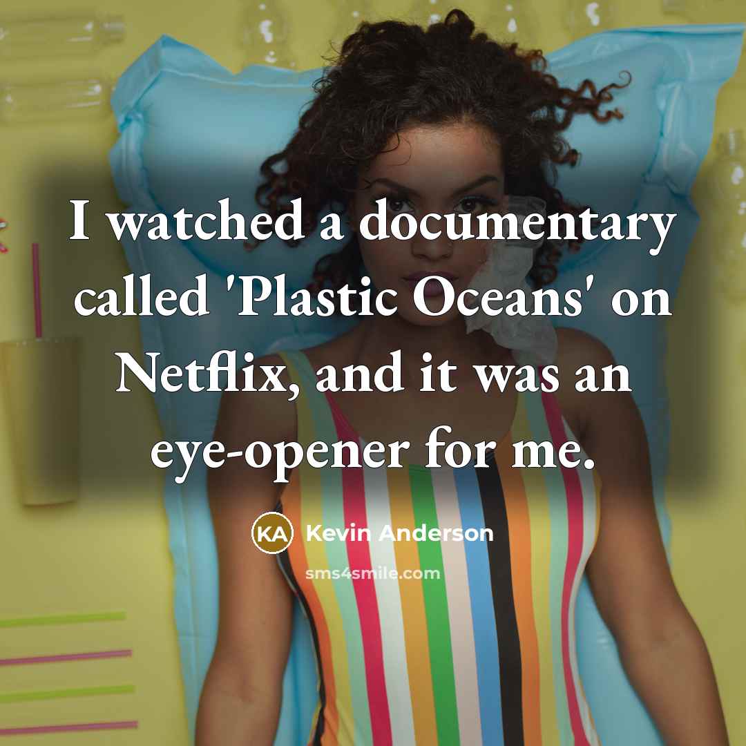 “I watched a documentary called 'Plastic Oceans' on Netflix, and it was an eye-opener for me.” quote by Kevin Anderson