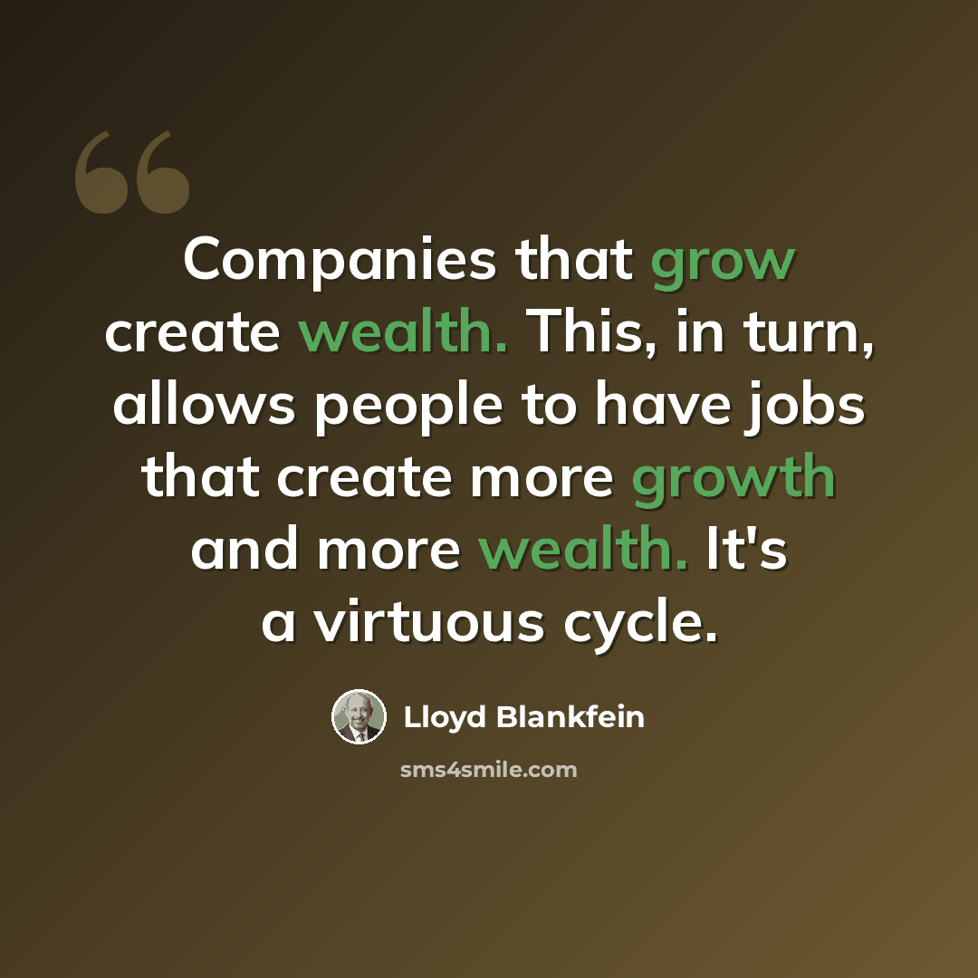 “Companies that grow create wealth. This, in turn, allows people to have jobs that create more growth and more wealth. It's a virtuous cycle.” quote by Lloyd Blankfein