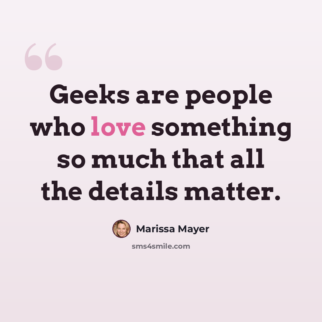 “Geeks are people who love something so much that all the details matter.” quote by Marissa Mayer