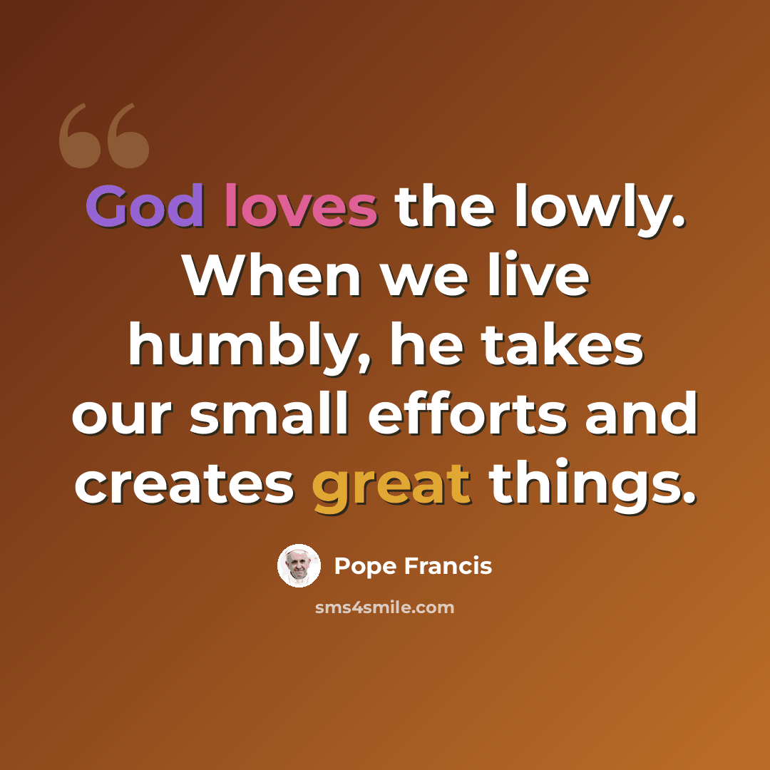 “God loves the lowly. When we live humbly, he takes our small efforts and creates great things.” quote by Pope Francis