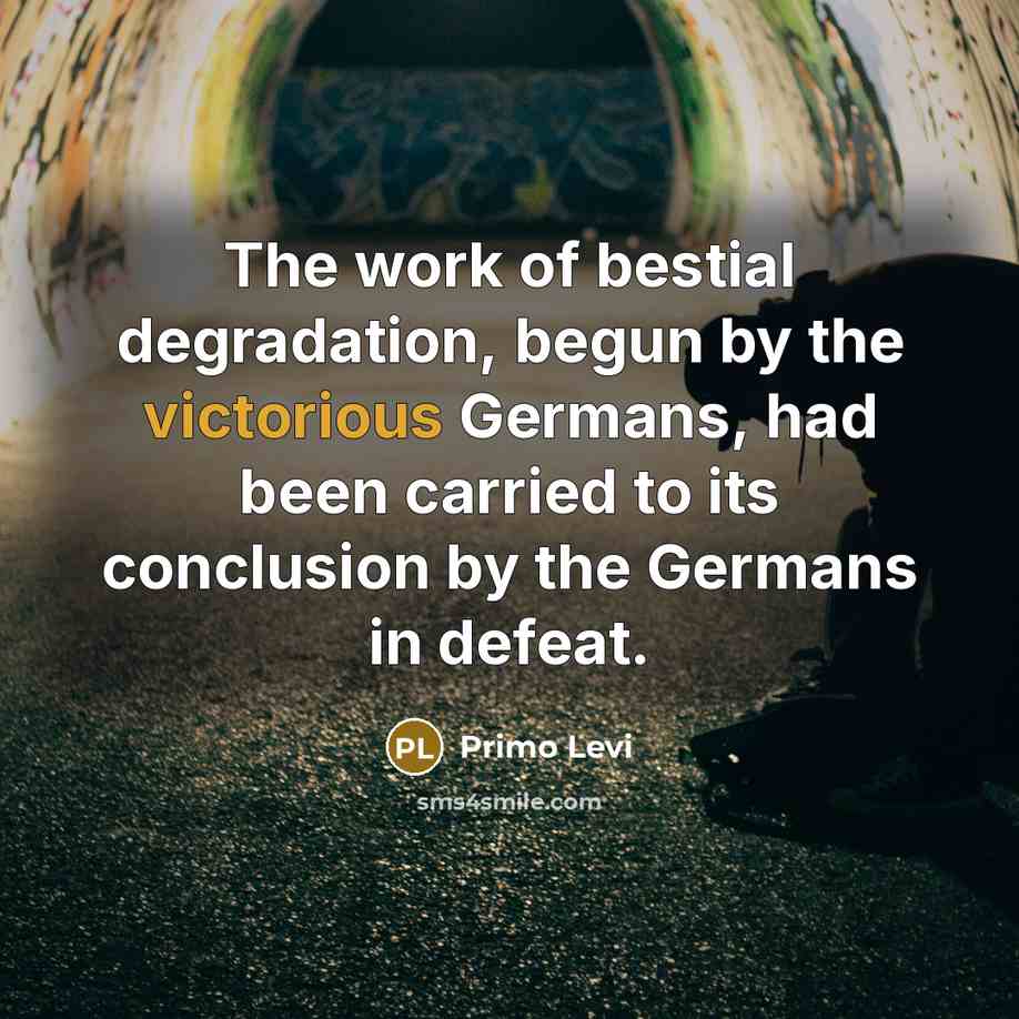 “The work of bestial degradation, begun by the victorious Germans, had been carried to its conclusion by the Germans in defeat.” quote by Primo Levi