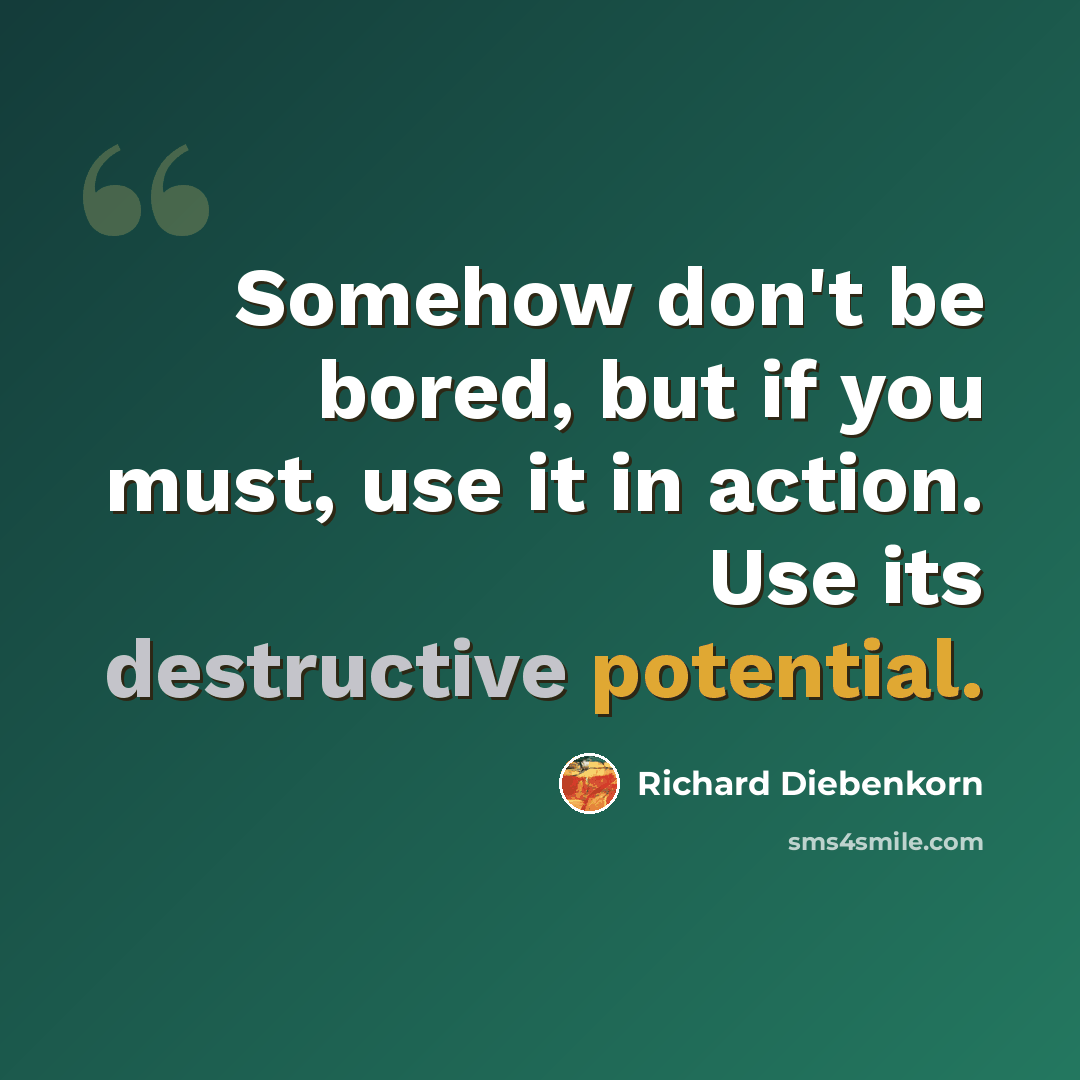 “Somehow don't be bored, but if you must, use it in action. Use its destructive potential.” quote by Richard Diebenkorn