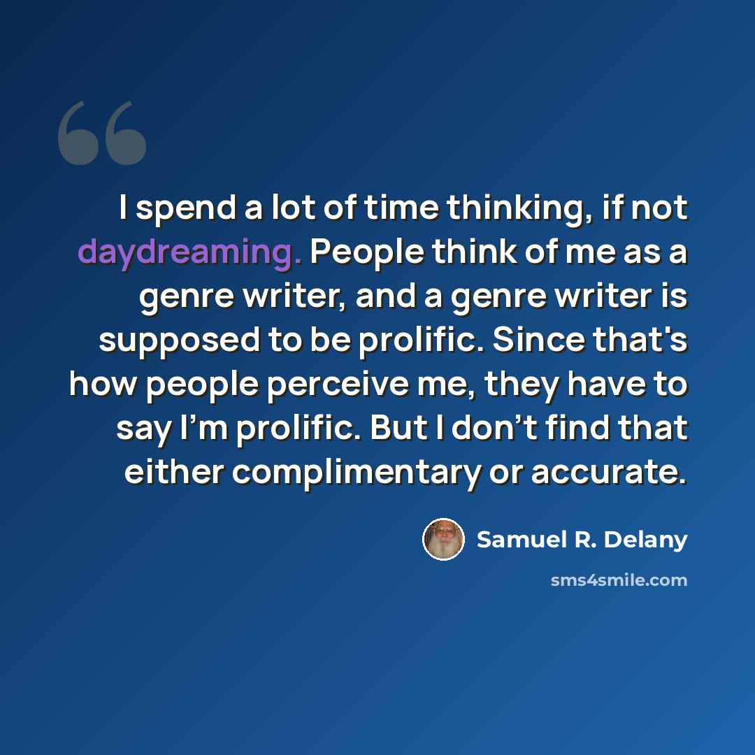 “I spend a lot of time thinking, if not daydreaming. People think of me as a genre writer, and a genre writer is supposed to be prolific. Since that's how people perceive me, they have to say I'm prolific. But I don't find that either complimentary or accurate.” quote by Samuel R. Delany