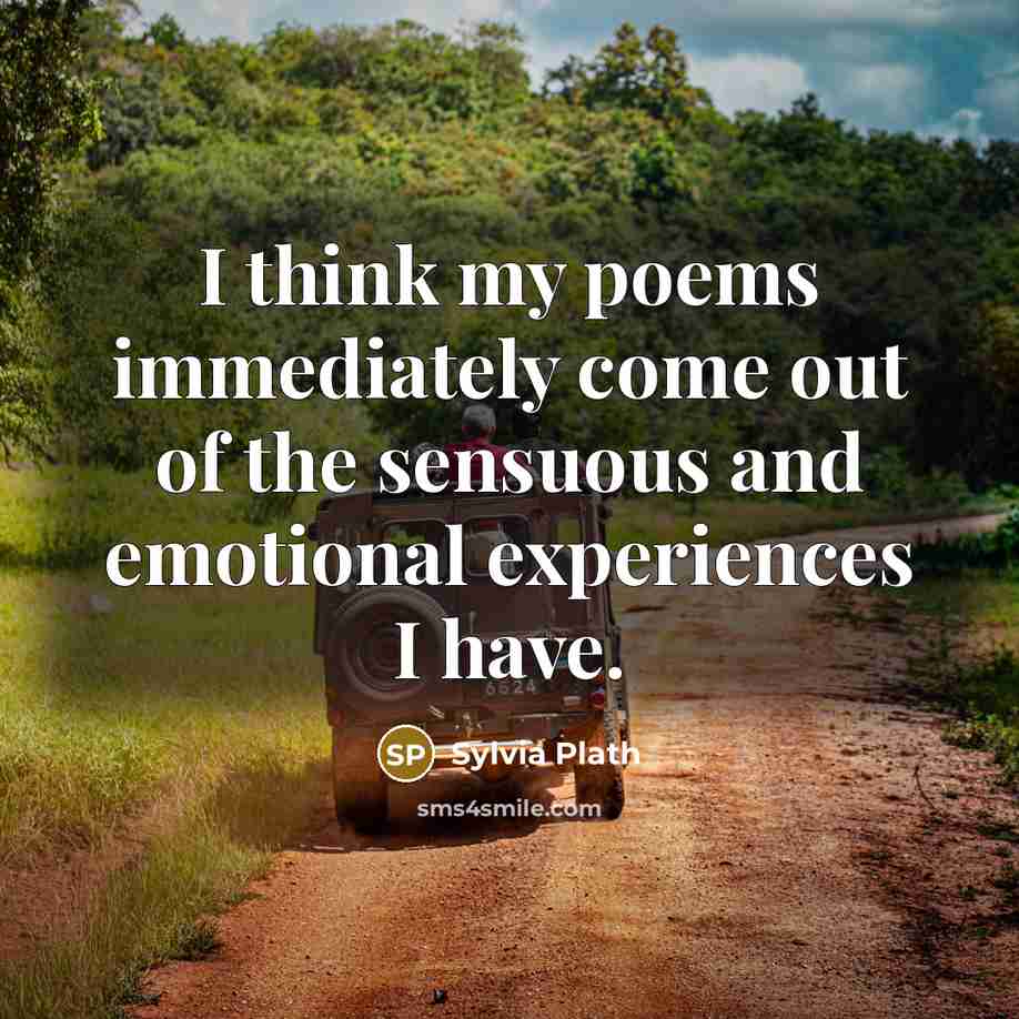 “I think my poems immediately come out of the sensuous and emotional experiences I have.” quote by Sylvia Plath