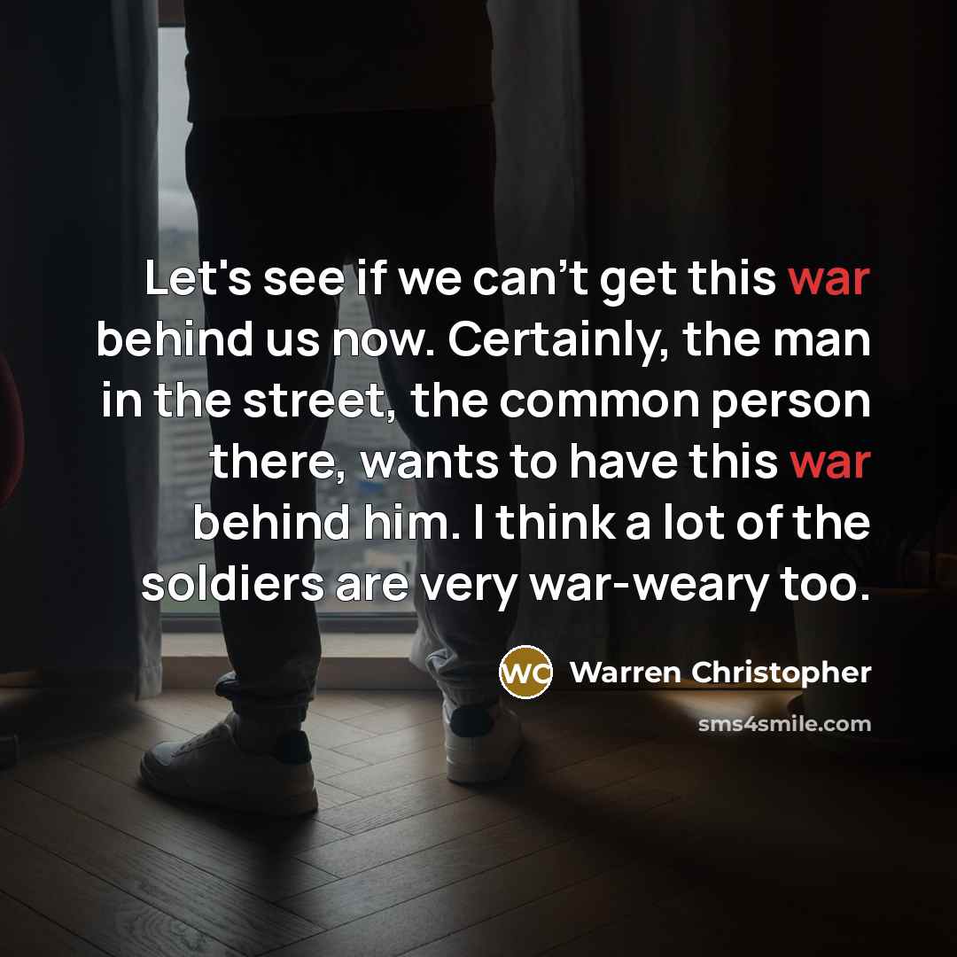 “Let's see if we can't get this war behind us now. Certainly, the man in the street, the common person there, wants to have this war behind him. I think a lot of the soldiers are very war-weary too.” quote by Warren Christopher