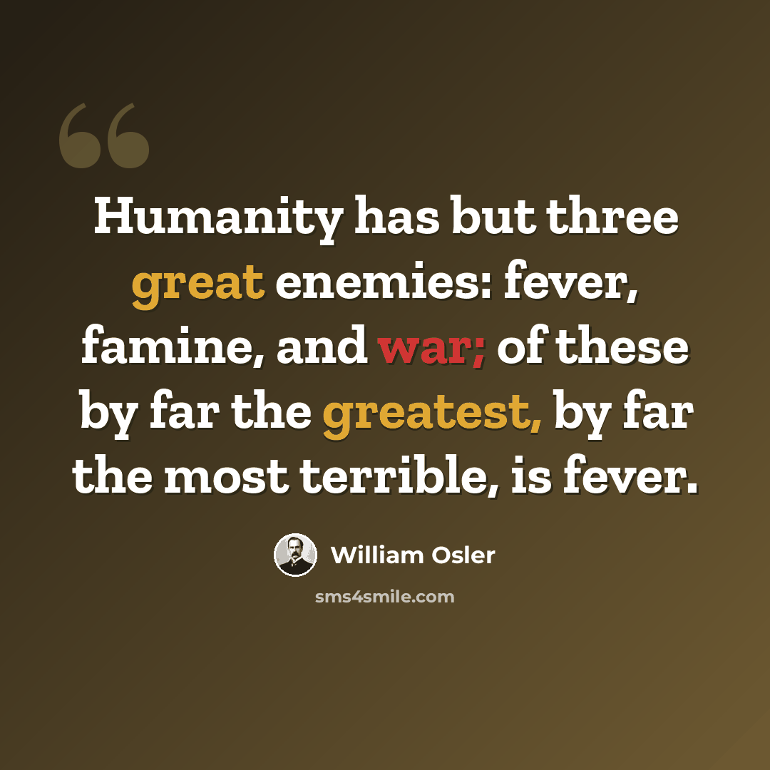 “Humanity has but three great enemies: fever, famine, and war; of these by far the greatest, by far the most terrible, is fever.” quote by William Osler